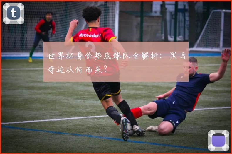 世界杯身价垫底球队全解析：黑马奇迹从何而来？