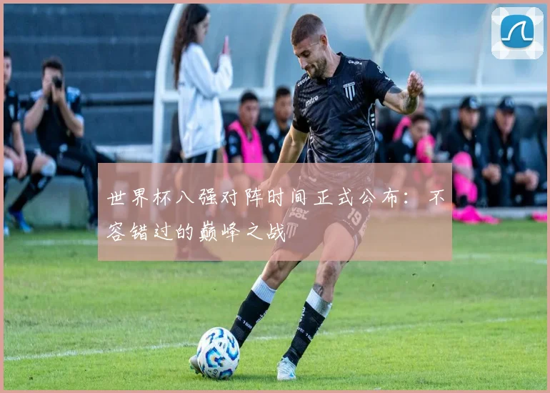 世界杯八强对阵时间正式公布：不容错过的巅峰之战